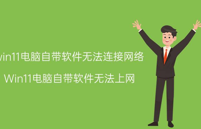 win11电脑自带软件无法连接网络 Win11电脑自带软件无法上网